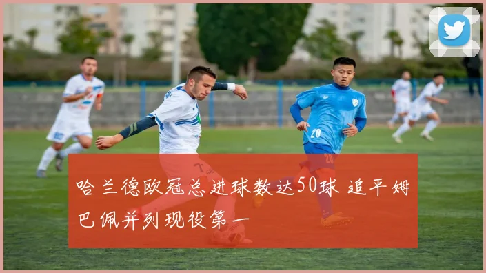 哈兰德欧冠总进球数达50球 追平姆巴佩并列现役第一