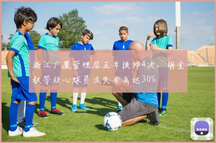 浙江广厦管理层五年换帅4次，胡金秋等核心球员流失率高达30%