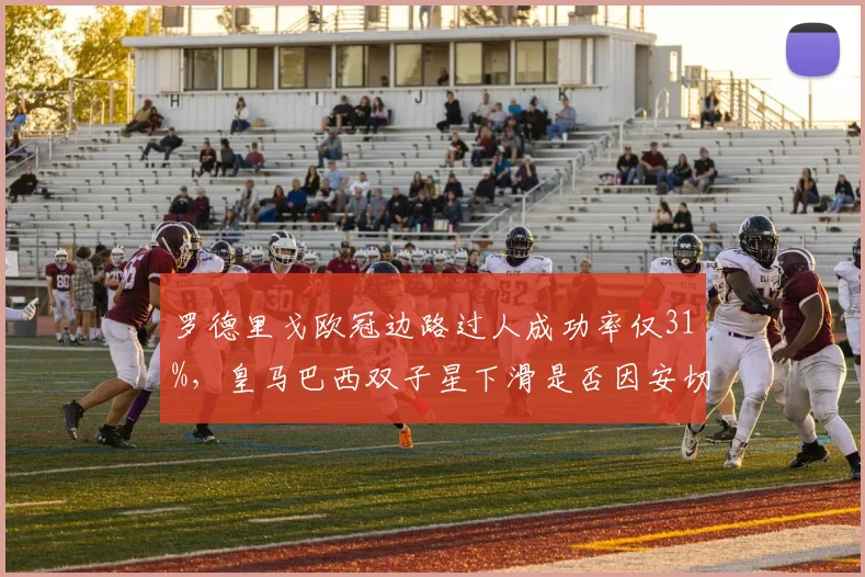 罗德里戈欧冠边路过人成功率仅31%，皇马巴西双子星下滑是否因安切洛蒂战术牺牲？
