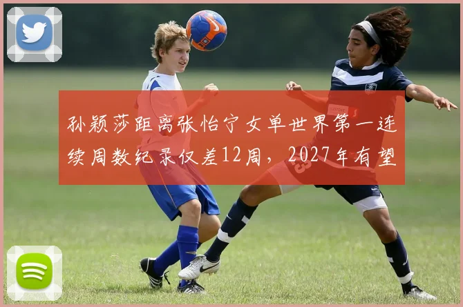 孙颖莎距离张怡宁女单世界第一连续周数纪录仅差12周,2027年有望超越