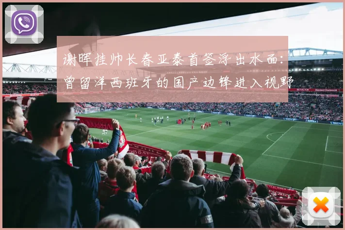 谢晖挂帅长春亚泰首签浮出水面:曾留洋西班牙的国产边锋进入视野