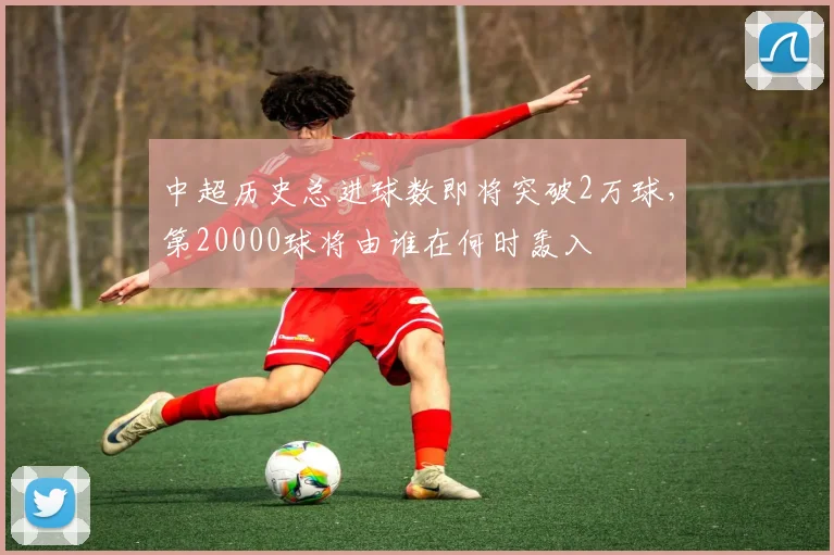 中超历史总进球数即将突破2万球，第20000球将由谁在何时轰入