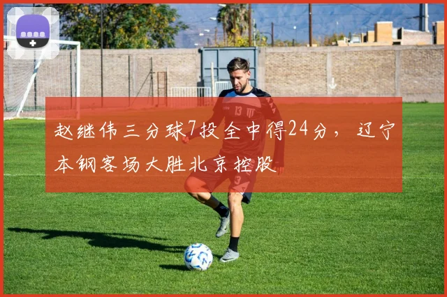 赵继伟三分球7投全中得24分，辽宁本钢客场大胜北京控股