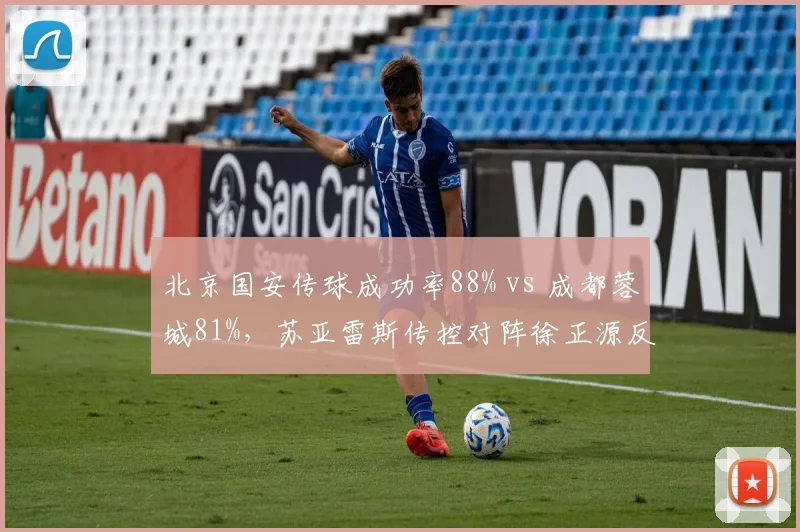 北京国安传球成功率88% vs 成都蓉城81%,苏亚雷斯传控对阵徐正源反击成焦点