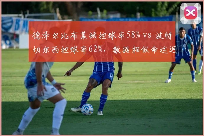 德泽尔比布莱顿控球率58% vs 波特切尔西控球率62%，数据相似命运迥异