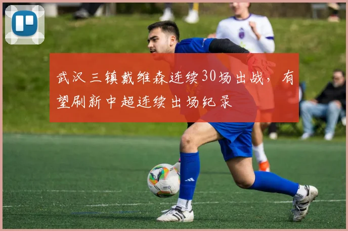 武汉三镇戴维森连续30场出战,有望刷新中超连续出场纪录