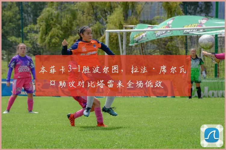 本菲卡3-1胜波尔图，拉法·席尔瓦两助攻对比塔雷米全场低效