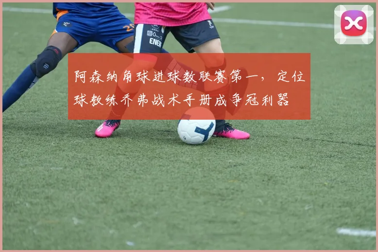 阿森纳角球进球数联赛第一，定位球教练乔弗战术手册成争冠利器