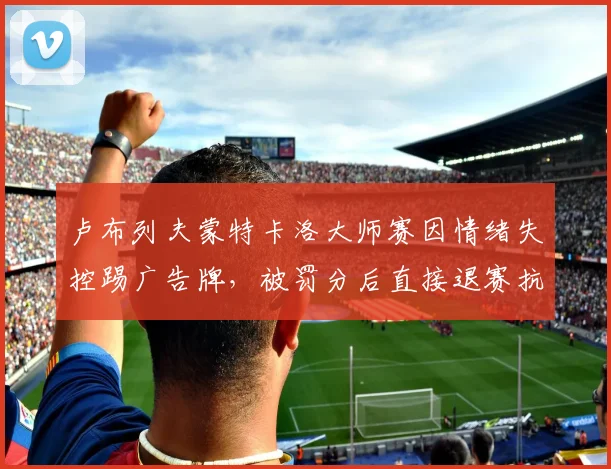 卢布列夫蒙特卡洛大师赛因情绪失控踢广告牌,被罚分后直接退赛抗议