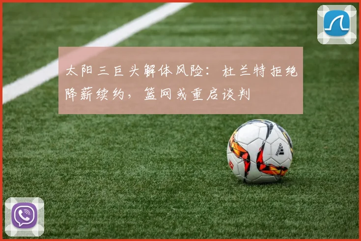 太阳三巨头解体风险：杜兰特拒绝降薪续约，篮网或重启谈判