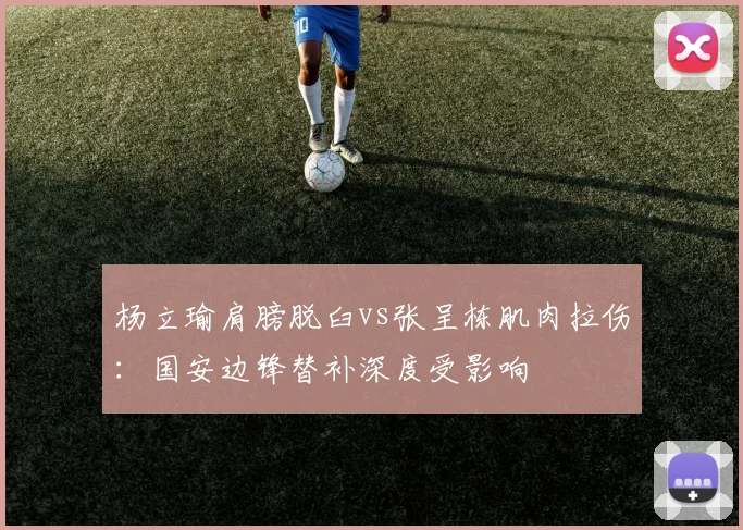 杨立瑜肩膀脱臼vs张呈栋肌肉拉伤：国安边锋替补深度受影响