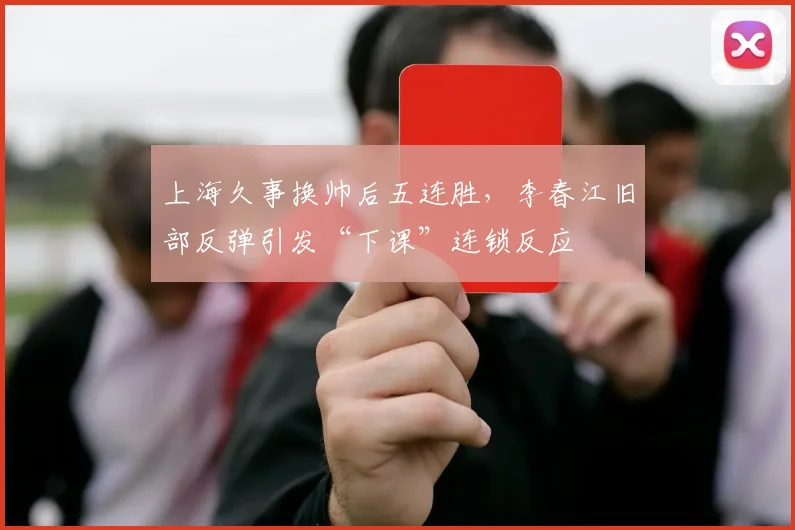 上海久事换帅后五连胜，李春江旧部反弹引发“下课”连锁反应