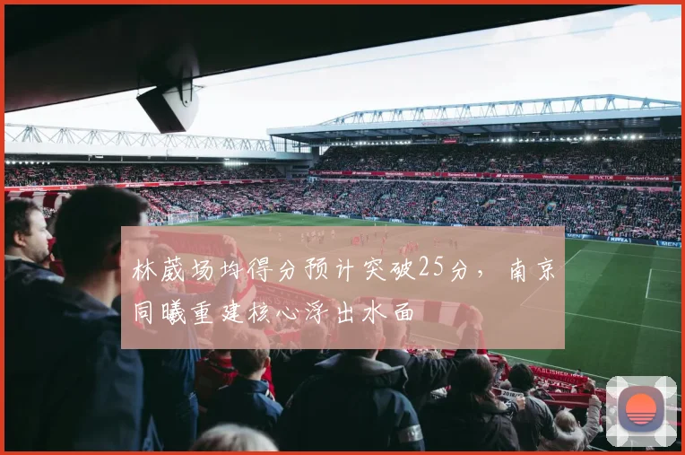 林葳场均得分预计突破25分,南京同曦重建核心浮出水面