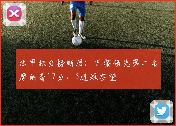法甲积分榜断层：巴黎领先第二名摩纳哥17分，5连冠在望